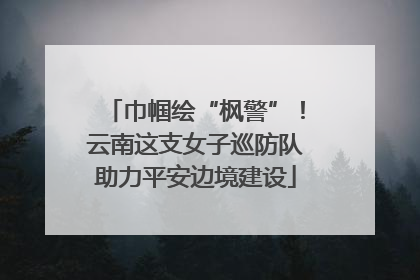巾帼绘“枫警”！云南这支女子巡防队助力平安边境建设